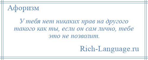 
    У тебя нет никаких прав на другого такого как ты, если он сам лично, тебе это не позволит.