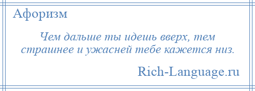 
    Чем дальше ты идешь вверх, тем страшнее и ужасней тебе кажется низ.