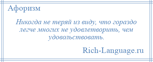 
    Никогда не теряй из виду, что гораздо легче многих не удовлетворить, чем удовольствовать.