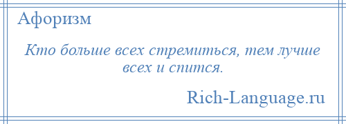 
    Кто больше всех стремиться, тем лучше всех и спится.