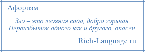 
    Зло – это ледяная вода, добро горячая. Переизбыток одного как и другого, опасен.