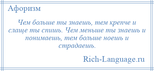 
    Чем больше ты знаешь, тем крепче и слаще ты спишь. Чем меньше ты знаешь и понимаешь, тем больше ноешь и страдаешь.