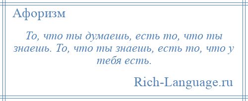 
    То, что ты думаешь, есть то, что ты знаешь. То, что ты знаешь, есть то, что у тебя есть.