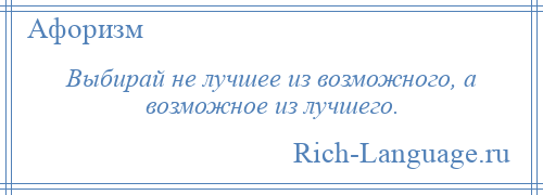 
    Выбирай не лучшее из возможного, а возможное из лучшего.