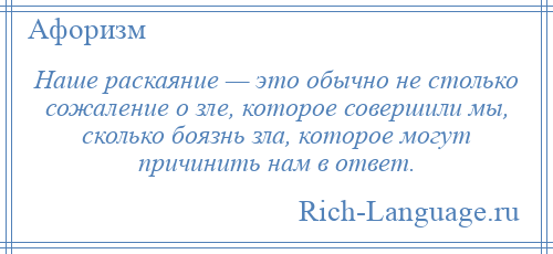 
    Наше раскаяние — это обычно не столько сожаление о зле, которое совершили мы, сколько боязнь зла, которое могут причинить нам в ответ.