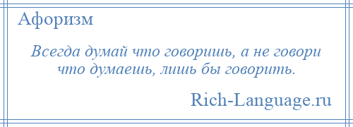 
    Всегда думай что говоришь, а не говори что думаешь, лишь бы говорить.