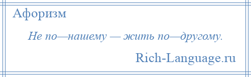 
    Не по—нашему — жить по—другому.