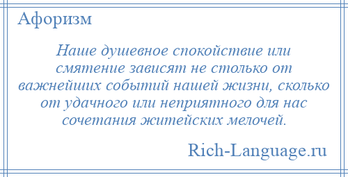 
    Наше душевное спокойствие или смятение зависят не столько от важнейших событий нашей жизни, сколько от удачного или неприятного для нас сочетания житейских мелочей.