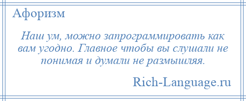 
    Наш ум, можно запрограммировать как вам угодно. Главное чтобы вы слушали не понимая и думали не размышляя.