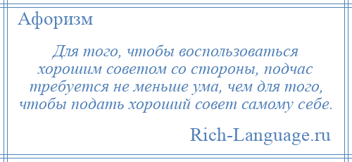 
    Для того, чтобы воспользоваться хорошим советом со стороны, подчас требуется не меньше ума, чем для того, чтобы подать хороший совет самому себе.