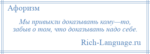 
    Мы привыкли доказывать кому—то, забыв о том, что доказывать надо себе.