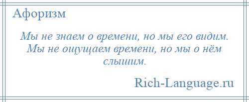 
    Мы не знаем о времени, но мы его видим. Мы не ощущаем времени, но мы о нём слышим.