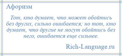 
    Тот, кто думает, что может обойтись без других, сильно ошибается; но тот, кто думает, что другие не могут обойтись без него, ошибается еще сильнее.