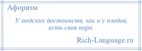 
    У людских достоинств, как и у плодов, есть своя пора.