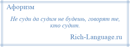 
    Не суди да судим не будешь, говорят те, кто судит.