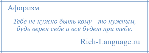 
    Тебе не нужно быть кому—то нужным, будь верен себе и всё будет при тебе.