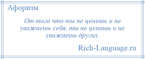 
    От того что ты не ценишь и не уважаешь себя, ты не ценишь и не уважаешь других.