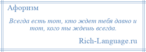 
    Всегда есть тот, кто ждет тебя давно и тот, кого ты ждешь всегда.