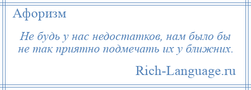 
    Не будь у нас недостатков, нам было бы не так приятно подмечать их у ближних.