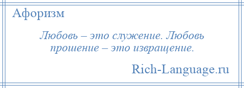 
    Любовь – это служение. Любовь прошение – это извращение.