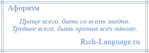 
    Проще всего, быть со всеми заодно. Труднее всего, быть против всех одному.