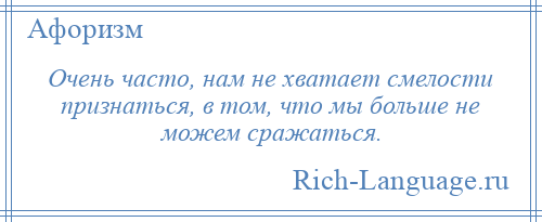 
    Очень часто, нам не хватает смелости признаться, в том, что мы больше не можем сражаться.