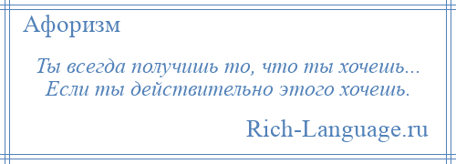 
    Ты всегда получишь то, что ты хочешь... Если ты действительно этого хочешь.