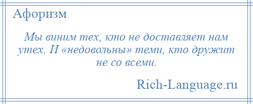 
    Мы виним тех, кто не доставляет нам утех. И «недовольны» теми, кто дружит не со всеми.