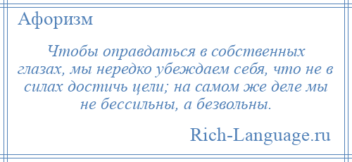 
    Чтобы оправдаться в собственных глазах, мы нередко убеждаем себя, что не в силах достичь цели; на самом же деле мы не бессильны, а безвольны.