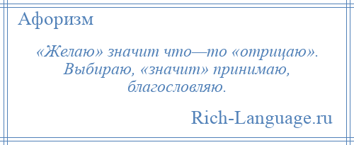
    «Желаю» значит что—то «отрицаю». Выбираю, «значит» принимаю, благословляю.