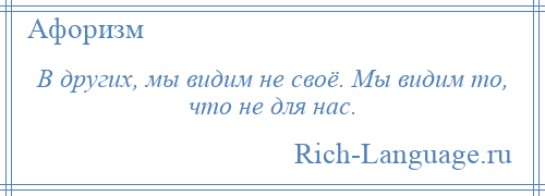 
    В других, мы видим не своё. Мы видим то, что не для нас.