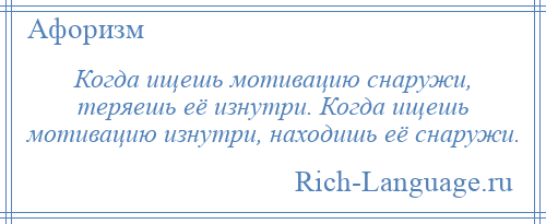 
    Когда ищешь мотивацию снаружи, теряешь её изнутри. Когда ищешь мотивацию изнутри, находишь её снаружи.