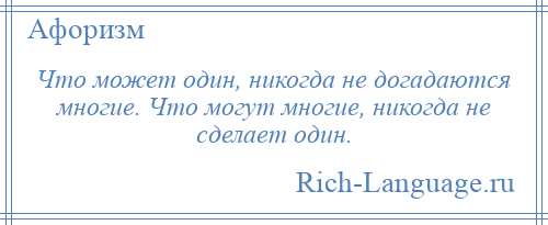 
    Что может один, никогда не догадаются многие. Что могут многие, никогда не сделает один.