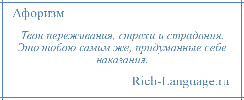 
    Твои переживания, страхи и страдания. Это тобою самим же, придуманные себе наказания.