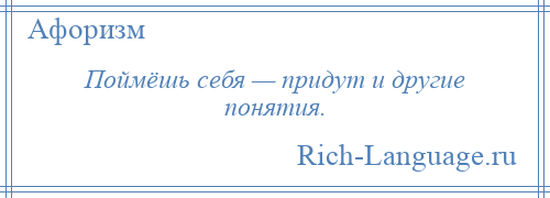 
    Поймёшь себя — придут и другие понятия.