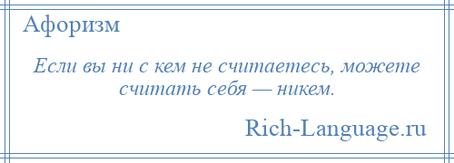 
    Если вы ни с кем не считаетесь, можете считать себя — никем.