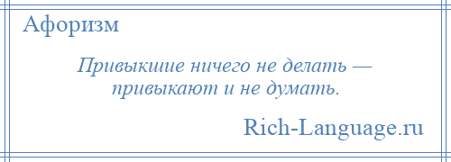 
    Привыкшие ничего не делать — привыкают и не думать.