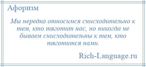 
    Мы нередко относимся снисходительно к тем, кто тяготит нас, но никогда не бываем снисходительны к тем, кто тяготится нами.