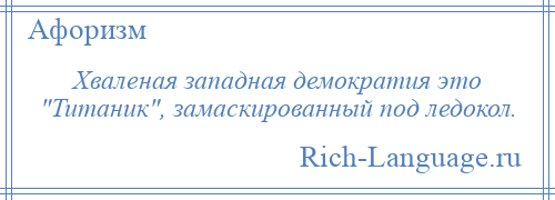 
    Хваленая западная демократия это Титаник , замаскированный под ледокол.