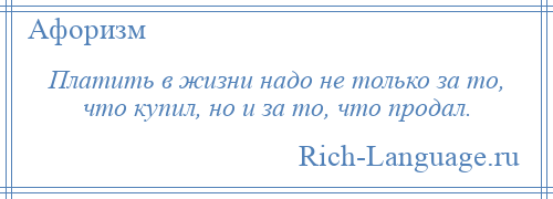 
    Платить в жизни надо не только за то, что купил, но и за то, что продал.