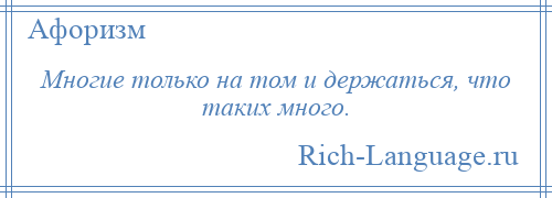 
    Многие только на том и держаться, что таких много.