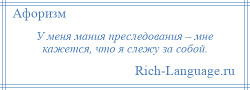 
    У меня мания преследования – мне кажется, что я слежу за собой.