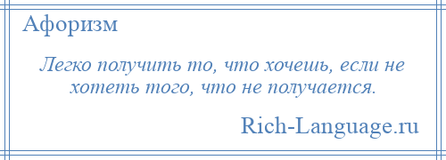 
    Легко получить то, что хочешь, если не хотеть того, что не получается.