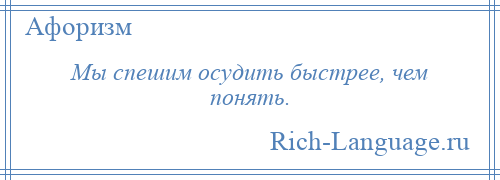 
    Мы спешим осудить быстрее, чем понять.