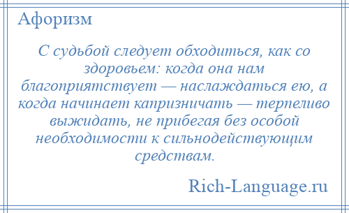 
    С судьбой следует обходиться, как со здоровьем: когда она нам благоприятствует — наслаждаться ею, а когда начинает капризничать — терпеливо выжидать, не прибегая без особой необходимости к сильнодействующим средствам.