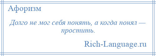 
    Долго не мог себя понять, а когда понял — простить.