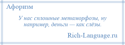 
    У нас сплошные метаморфозы, ну например, деньги — как слёзы.