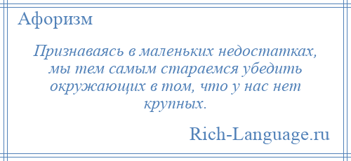 
    Признаваясь в маленьких недостатках, мы тем самым стараемся убедить окружающих в том, что у нас нет крупных.