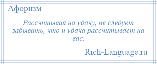 
    Рассчитывая на удачу, не следует забывать, что и удача рассчитывает на вас.