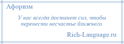 
    У нас всегда достанет сил, чтобы перенести несчастье ближнего.